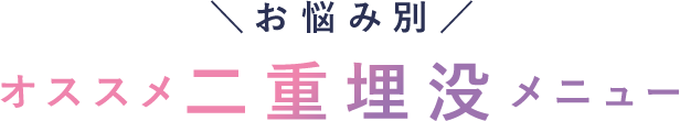 お悩み別 オススメ二重埋没メニュー