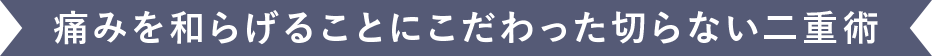 痛みを和らげることにこだわった切らない二重術