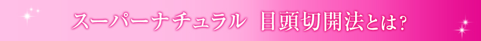 スーパーナチュラル目頭切開法とは？