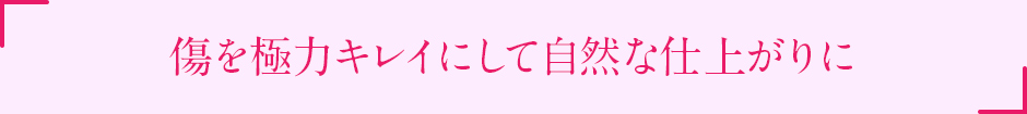 傷を極力キレイにして自然な仕上がりに