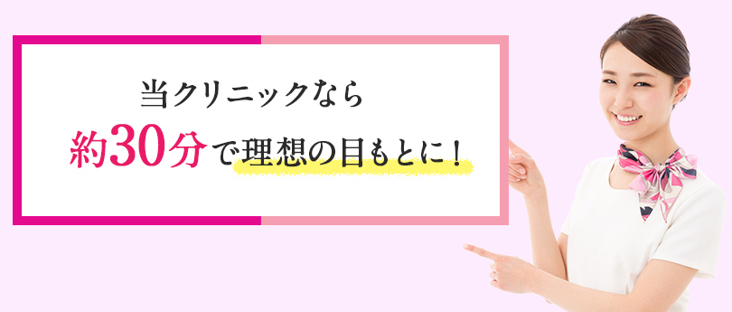 当クリニックなら約30分で理想の目もとに！