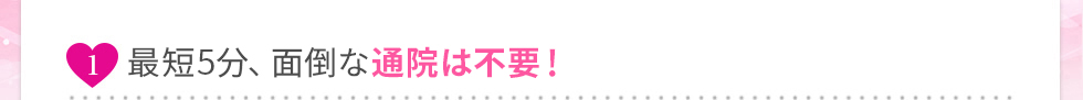 最短5分、面倒な通院は不要！