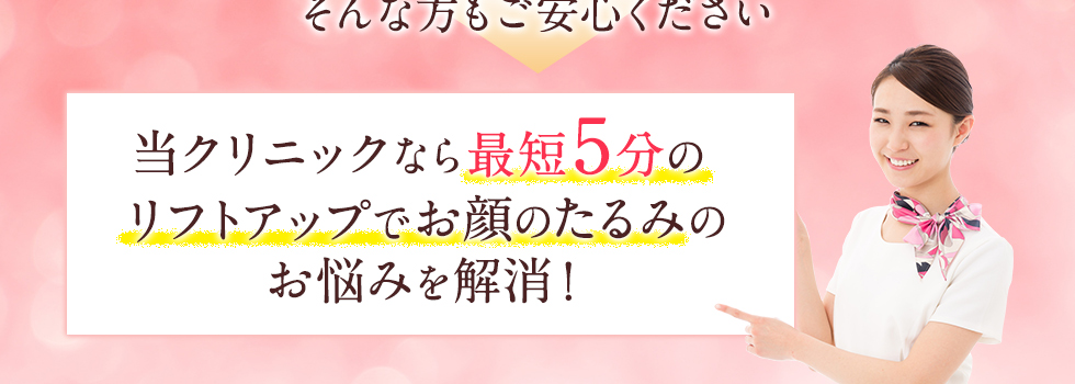 当クリニックなら最短5分のリフトアップでお顔のたるみのお悩みを解消！