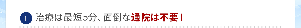 最短は約5分、面倒な通院は不要！