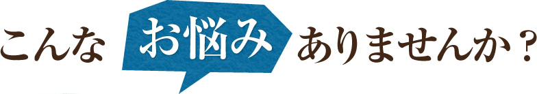 こんなお悩みありませんか？