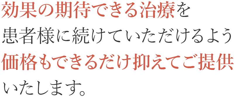 効果の期待できる治療を患者様に続けていただけるよう価格もできるだけ抑えてご提供いたします。