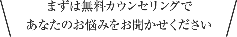 まずは無料カウンセリングであなたのお悩みをお聞かせください