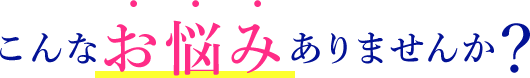 こんなお悩みありませんか？
