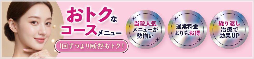 おトクなコースメニュー 1回ずつより断然おトク！ 当院人気メニューが勢揃い 通常料金よりもお得 繰り返し治療で効果UP