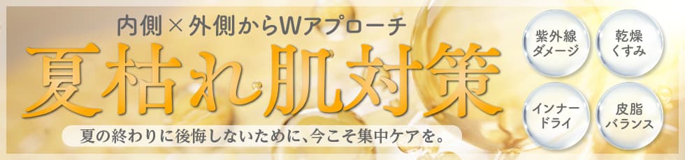 内側×外側からWアプローチ 夏枯れ肌対策 夏の終わりに後悔しないために、今こそ集中ケアを。 紫外線ダメージ・乾燥くすみ・インナードライ・皮脂バランス