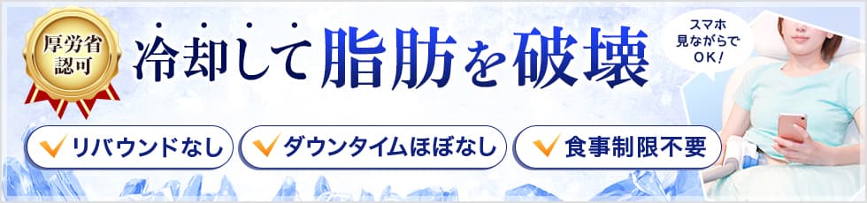 厚労省認可 冷却して脂肪を破壊 リバウンドなし・ダウンタイムほぼなし・食事制限不要 クールスカルプティング®