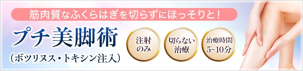 筋肉質なふくらはぎを切らずにほっそりと！プチ美脚術（ボツリヌス・トキシン注入）注射のみ、切らない治療、治療時間5～10分