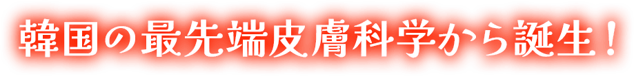 韓国の最先端皮膚科学から誕生！