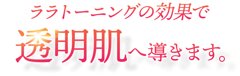 ララトーニングの効果で透明肌へ導きます。