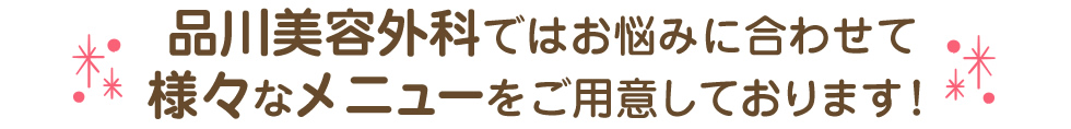 品川美容外科ではお悩みに合わせて様々なメニューをご用意しております!