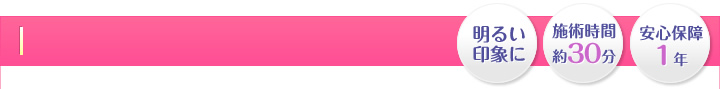 明るい印象に・施術時間 約30分・安心保障１年