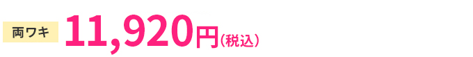 片ワキ 13,880円(税抜) 両ワキ 22,960円(税抜)
