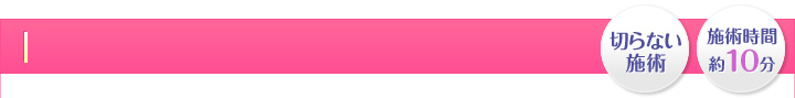 切らない施術・施術時間 約10分