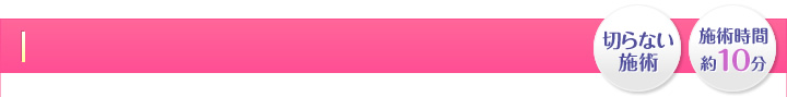 切らない施術・施術時間 約10分