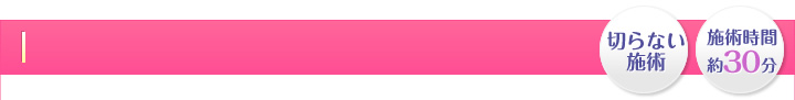 切らない施術・施術時間 約30分