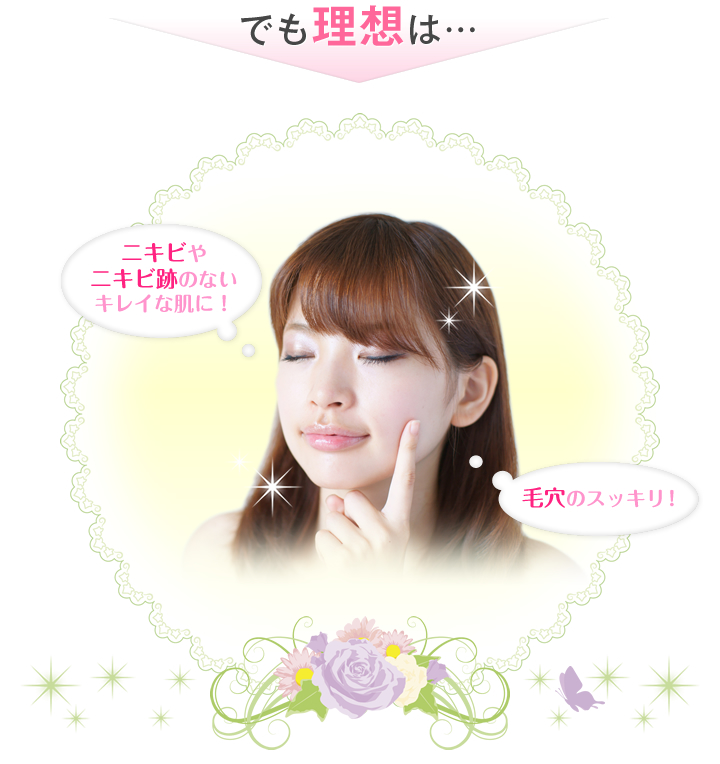 でも理想は…ニキビやニキビ跡のないキレイな肌に! 毛穴のスッキリ!