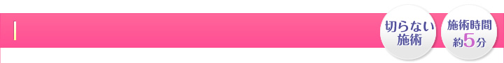 切らない施術・施術時間 約20分