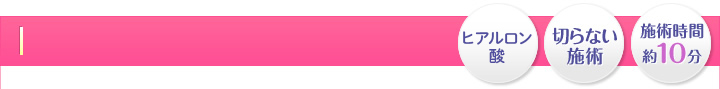 お手軽・切らない施術・施術時間 約10分
