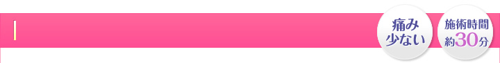 痛み少ない・施術時間 約10分