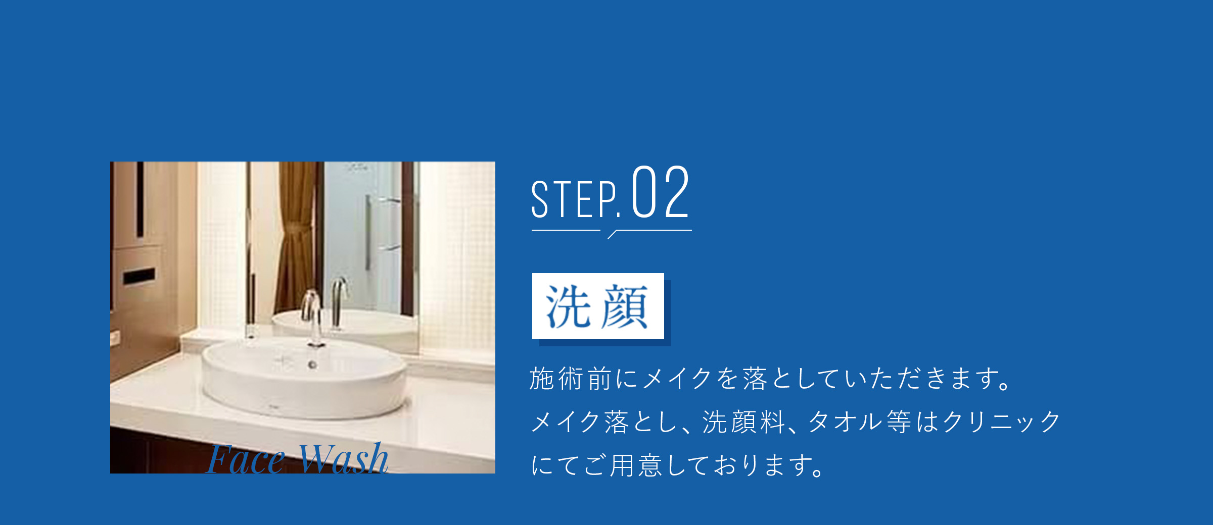 STEP2 洗顔　施術前にメイクを落としていただきます。メイク落とし、洗顔料、タオル等はクリニックにてご用意しております。