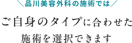＼品川美容外科の施術では／ご自身のタイプに合わせた施術を選択できます