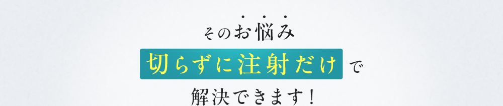そのお悩み切らずに注射だけで解決できます！