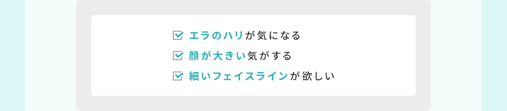 エラのハリが気になる 顔が大きい気がする 細いフェイスラインが欲しい