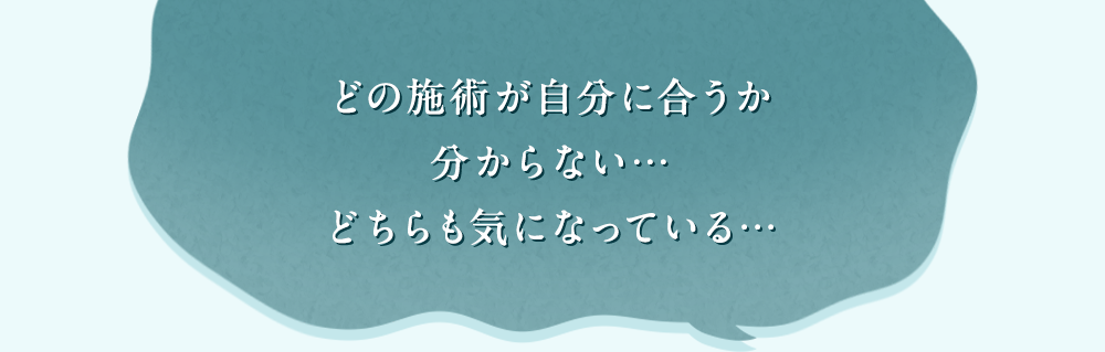 どの施術が自分に合うか分からない…どちらも気になっている…