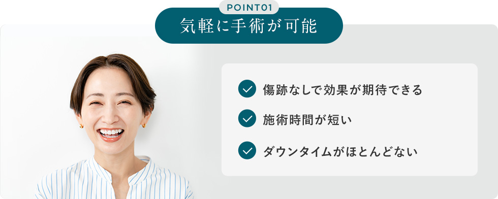 POINT01 気軽に手術が可能 傷跡なしで効果が期待できる 施術時間が短い ダウンタイムがほとんどない