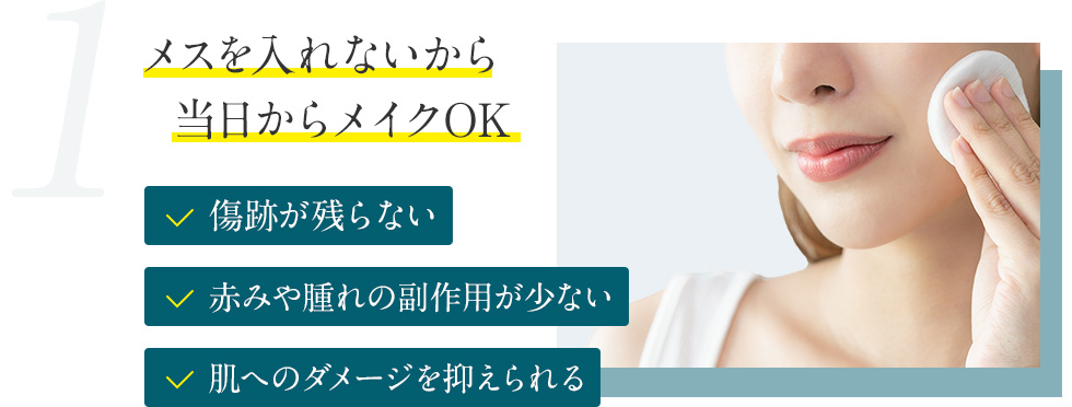 1.メスを入れないから当日からメイクOK 傷跡が残らない 赤みや腫れの副作用が少ない 肌へのダメージを抑えられる