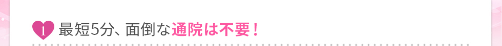 最短5分、面倒な通院は不要！