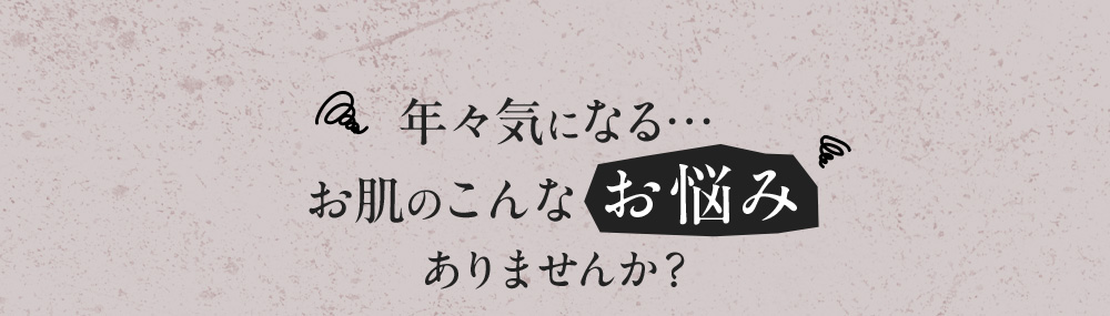 年々気になる…お肌のこんなお悩みありませんか？