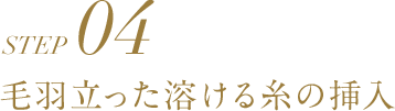 STEP04 毛羽立った溶ける糸の挿入