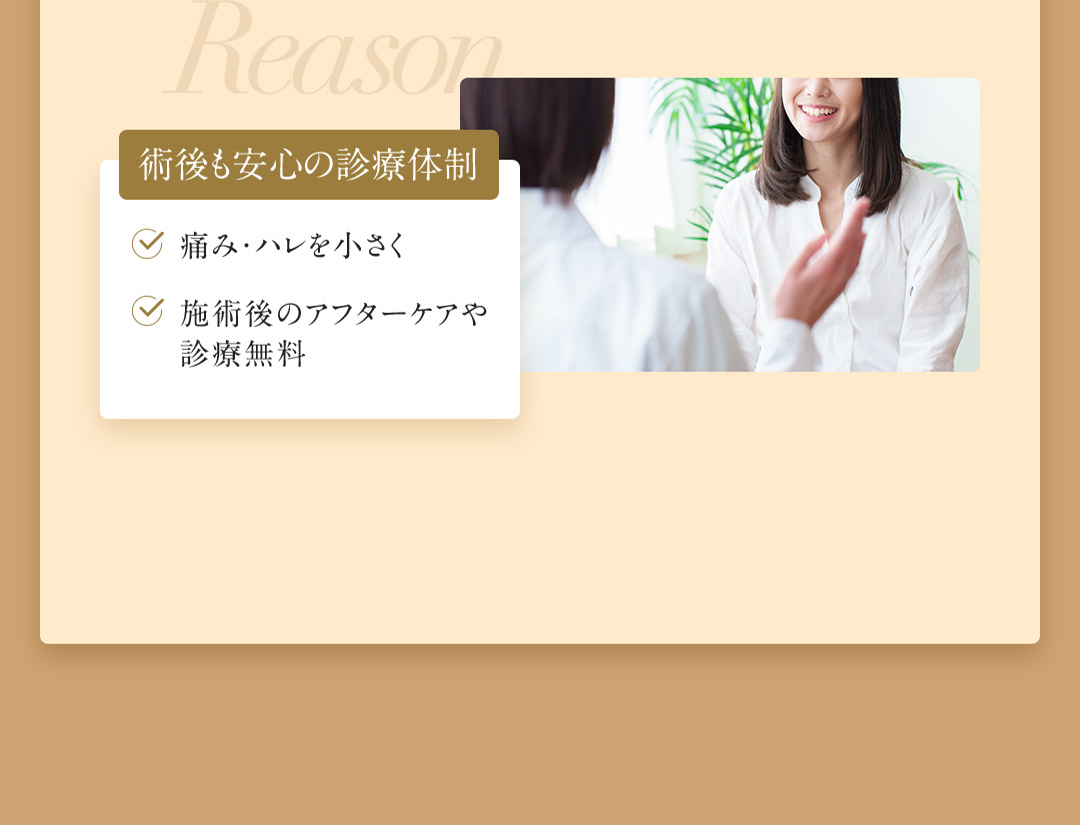 Reason 術後も安心の診療体制  痛み・ハレを小さく 施術後のアフターケアや診療無料