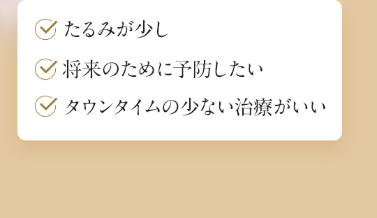 たるみが少し 将来のために予防したい タウンタイムの少ない治療がいい