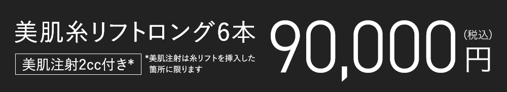 美肌糸リフトロング6本 美肌注射2cc付き*　90,000円 *美肌注射は糸リフトを挿入した箇所に限ります