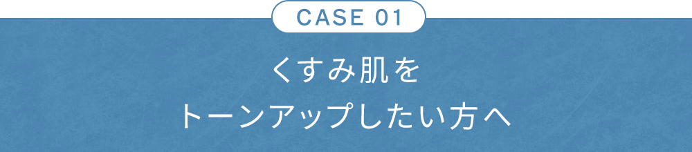CASE01 くすみ肌をトーンアップしたい方へ