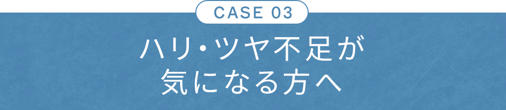 CASE03 ハリ・ツヤ不足が気になる方へ