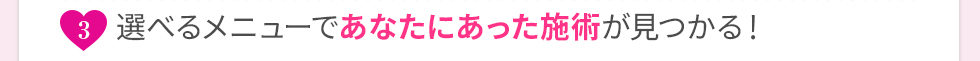 選べるメニューであなたにあった施術が見つかる！