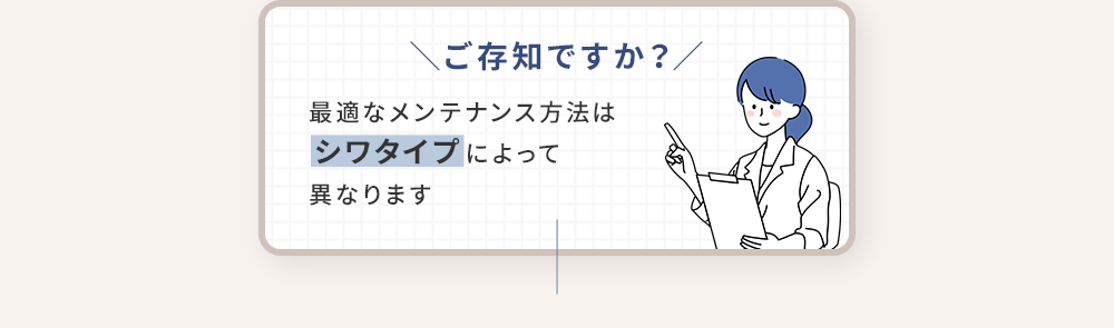 ＼ご存知ですか？／最適なメンテナンス方法はシワタイプによって異なります