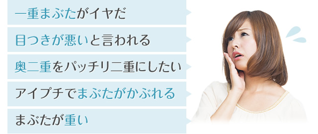 一重まぶたがイヤだ・目つきが悪いと言われる・奥二重をパッチリにしたい・アイプチでまぶたがかぶれる・まぶたが重い