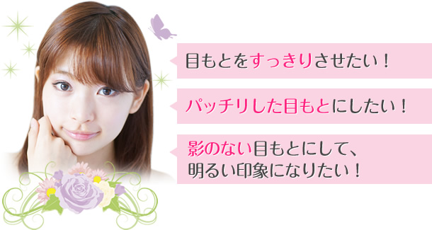 目もとをすっきりさせたい！・パッチリした目もとになりたい！影のない目もとにして、明るい印象になりたい！