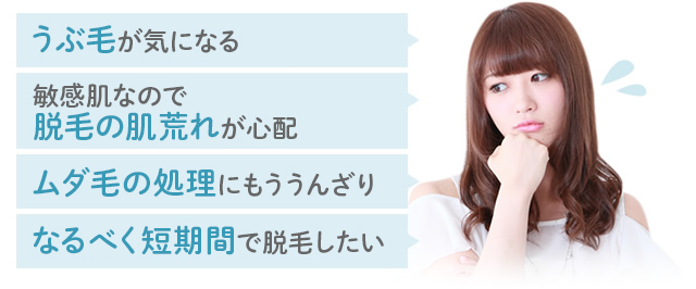 うぶ毛が気になる・敏感肌なので脱毛の肌荒れが心配・ムダ毛の処理にもううんざり・短時間で手軽に済ませたい