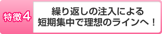 繰り返しの注入による短期集中で理想のラインへ!