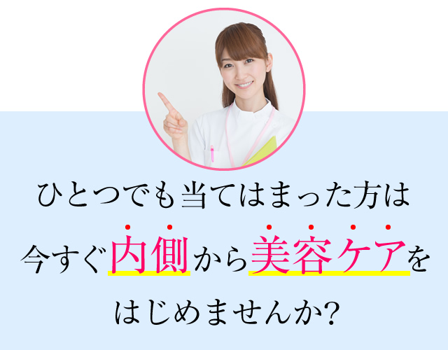 ひとつでも当てはまった方は今すぐ内側から美容ケアをはじめませんか？